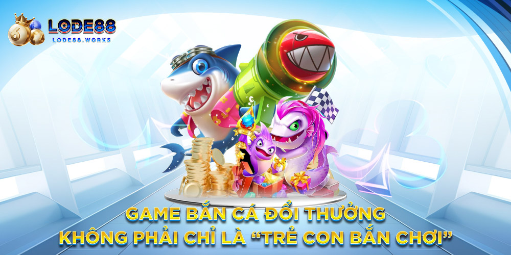 Game bắn cá đổi thưởng – Không phải chỉ là “trẻ con bắn chơi”
